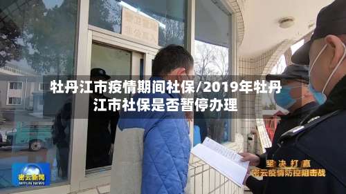 牡丹江市疫情期间社保/2019年牡丹江市社保是否暂停办理-第2张图片