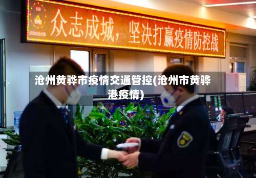 沧州黄骅市疫情交通管控(沧州市黄骅港疫情)