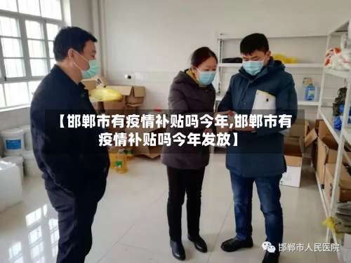 【邯郸市有疫情补贴吗今年,邯郸市有疫情补贴吗今年发放】