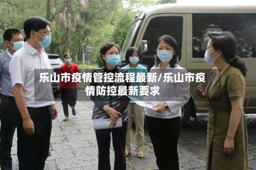乐山市疫情管控流程最新/乐山市疫情防控最新要求
