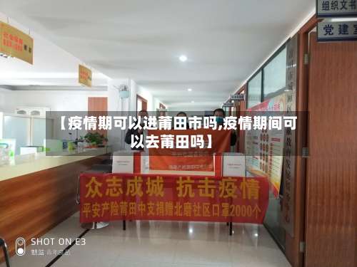 【疫情期可以进莆田市吗,疫情期间可以去莆田吗】