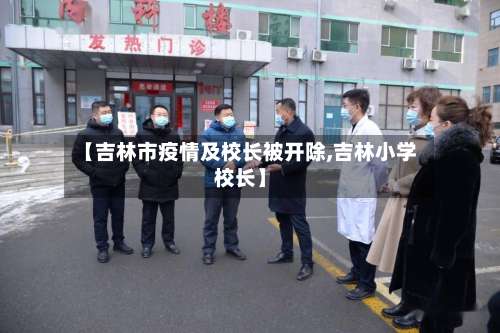 【吉林市疫情及校长被开除,吉林小学校长】-第3张图片