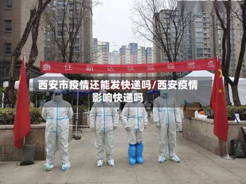 西安市疫情还能发快递吗/西安疫情影响快递吗