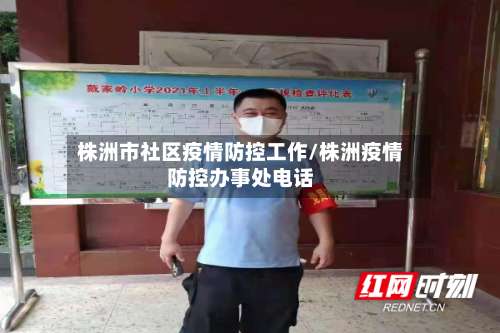 株洲市社区疫情防控工作/株洲疫情防控办事处电话