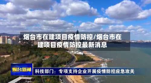 烟台市在建项目疫情防控/烟台市在建项目疫情防控最新消息
