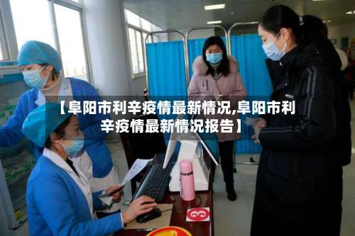【阜阳市利辛疫情最新情况,阜阳市利辛疫情最新情况报告】-第2张图片