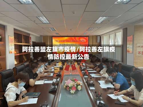 阿拉善盟左旗市疫情/阿拉善左旗疫情防控最新公告
