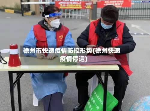 徐州市快递疫情防控形势(徐州快递疫情停运)-第2张图片