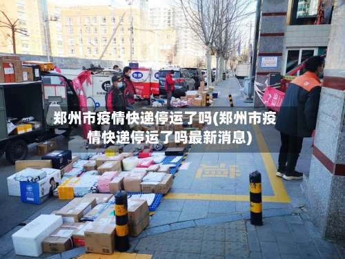 郑州市疫情快递停运了吗(郑州市疫情快递停运了吗最新消息)