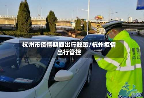 杭州市疫情期间出行政策/杭州疫情出行管控-第3张图片