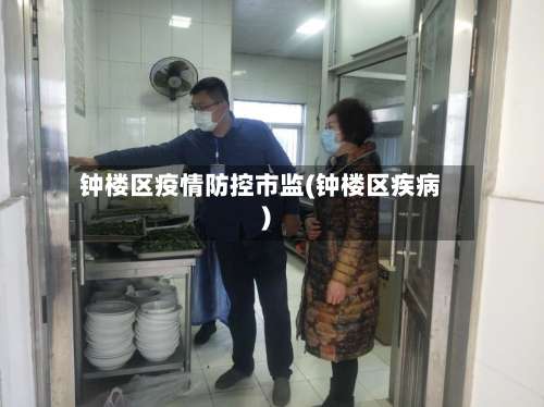 钟楼区疫情防控市监(钟楼区疾病)