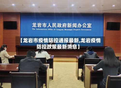 【龙岩市疫情防控通报最新,龙岩疫情防控政策最新消息】