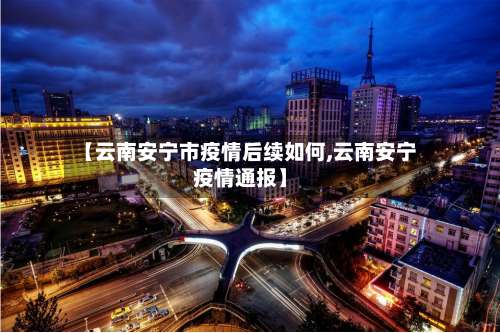 【云南安宁市疫情后续如何,云南安宁疫情通报】
