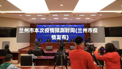 兰州市本次疫情预测时间(兰州市疫情发布)