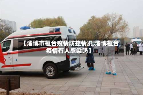 【淄博市桓台疫情防控情况,淄博桓台疫情有人感染吗】