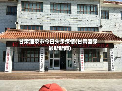 甘肃酒泉市今日头条疫情(甘肃酒泉最新新闻)