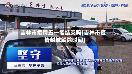 吉林市疫情五一能结束吗(吉林市疫情封城解除时间)