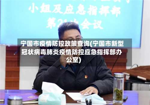 宁国市疫情防控政策查询(宁国市新型冠状病毒肺炎疫情防控应急指挥部办公室)