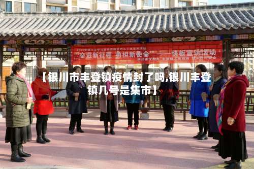 【银川市丰登镇疫情封了吗,银川丰登镇几号是集市】