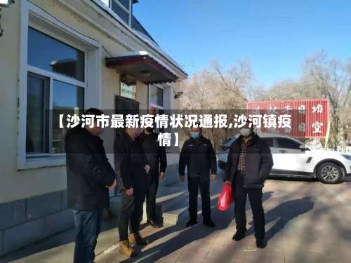 【沙河市最新疫情状况通报,沙河镇疫情】