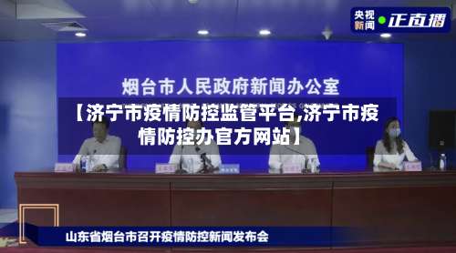 【济宁市疫情防控监管平台,济宁市疫情防控办官方网站】-第2张图片