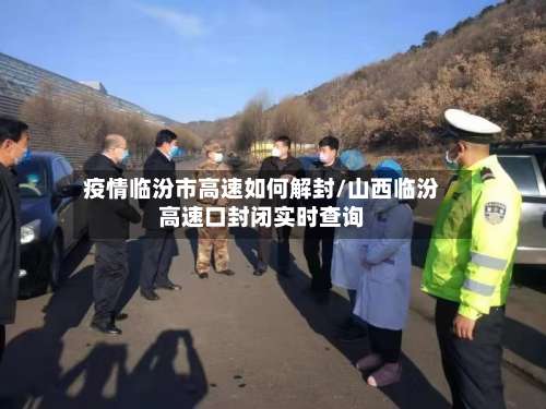 疫情临汾市高速如何解封/山西临汾高速口封闭实时查询