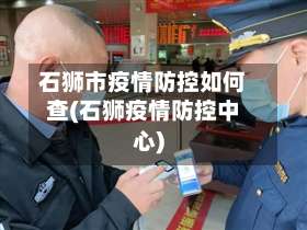 石狮市疫情防控如何查(石狮疫情防控中心)-第3张图片