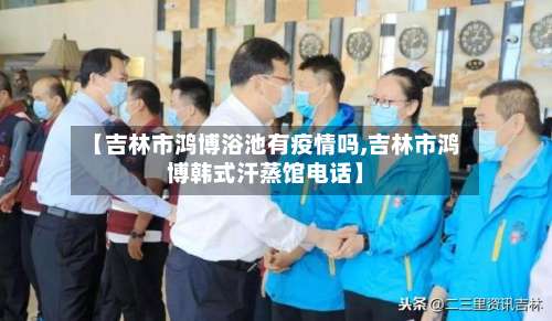 【吉林市鸿博浴池有疫情吗,吉林市鸿博韩式汗蒸馆电话】-第2张图片