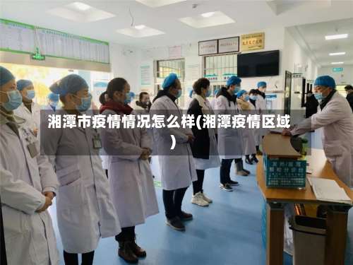 湘潭市疫情情况怎么样(湘潭疫情区域)