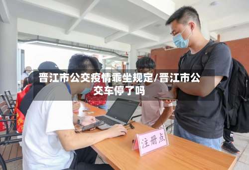 晋江市公交疫情乖坐规定/晋江市公交车停了吗