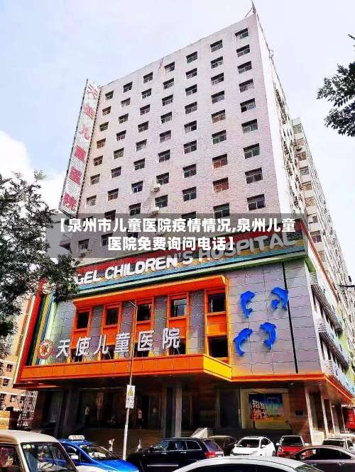 【泉州市儿童医院疫情情况,泉州儿童医院免费询问电话】