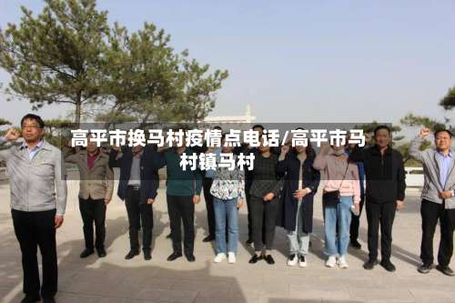 高平市换马村疫情点电话/高平市马村镇马村