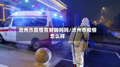 沧州市疫情有好转吗吗/沧州市疫情怎么样-第3张图片