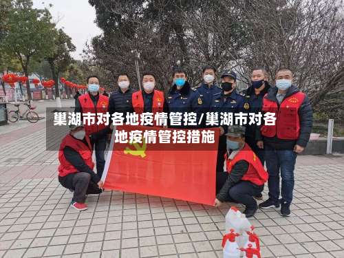 巢湖市对各地疫情管控/巢湖市对各地疫情管控措施