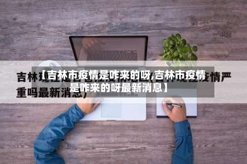 【吉林市疫情是咋来的呀,吉林市疫情是咋来的呀最新消息】-第3张图片