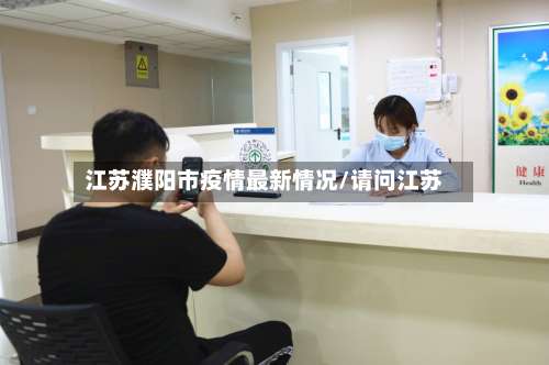 江苏濮阳市疫情最新情况/请问江苏-第2张图片
