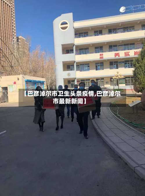 【巴彦淖尔市卫生头条疫情,巴彦淖尔市最新新闻】-第2张图片