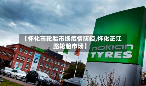 【怀化市轮胎市场疫情防控,怀化芷江路轮胎市场】