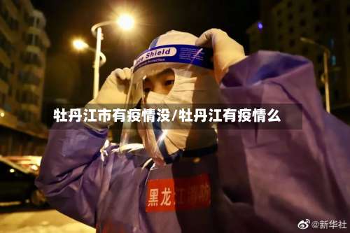 牡丹江市有疫情没/牡丹江有疫情么