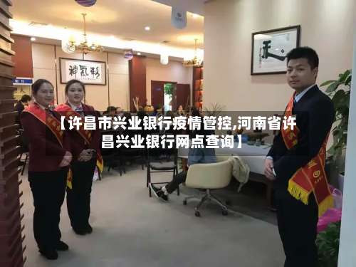【许昌市兴业银行疫情管控,河南省许昌兴业银行网点查询】