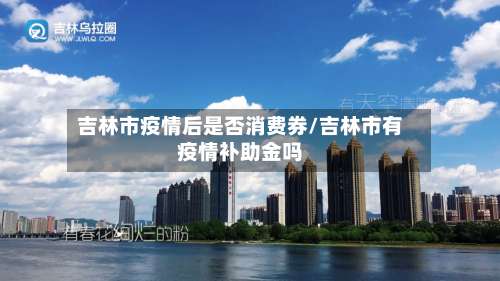 吉林市疫情后是否消费券/吉林市有疫情补助金吗-第3张图片