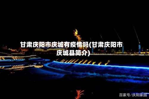 甘肃庆阳市庆城有疫情吗(甘肃庆阳市庆城县简介)-第2张图片