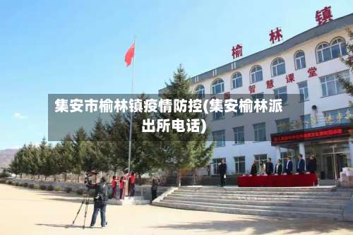 集安市榆林镇疫情防控(集安榆林派出所电话)