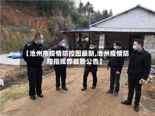 【池州市疫情防控图最新,池州疫情防控指挥部最新公告】