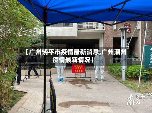 【广州饶平市疫情最新消息,广州潮州疫情最新情况】