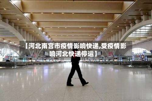 【河北南宫市疫情影响快递,受疫情影响河北快递停运】