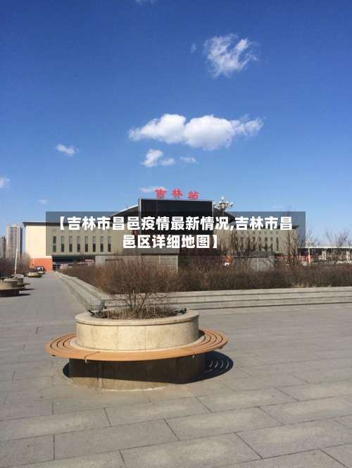 【吉林市昌邑疫情最新情况,吉林市昌邑区详细地图】-第2张图片