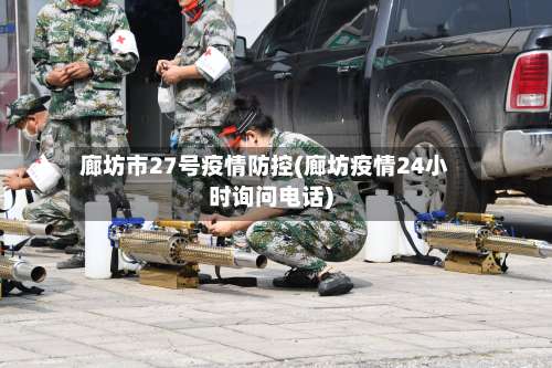 廊坊市27号疫情防控(廊坊疫情24小时询问电话)