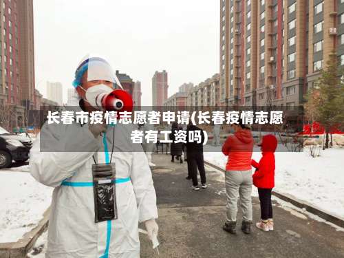 长春市疫情志愿者申请(长春疫情志愿者有工资吗)