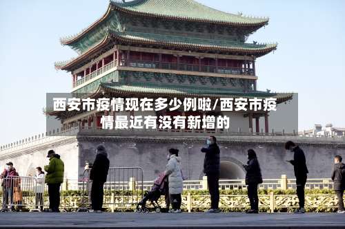 西安市疫情现在多少例啦/西安市疫情最近有没有新增的